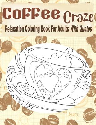 Coffee Craze Relaxation Coloring Book For Adults With Quotes: Coffee Coloring Book For Adults & Teens, 55 Coloring Images, Lovely Gift Idea For Coffee