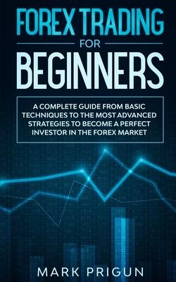 Forex Trading For Beginners: A Complete Guide from Basic Techniques to the Most Advanced Strategies to Become a Perfect Investor in the Forex Marke