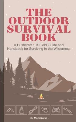 The Outdoor Survival Book: A Bushcraft 101 Field Guide and Handbook for Surviving in the Wilderness