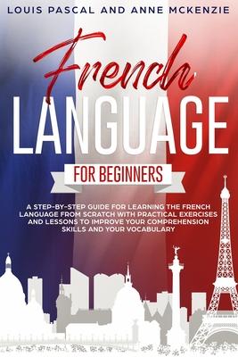 French Language for Beginners: A step-by-step guide for learning the French language from scratch with practical exercises and lessons to improve you