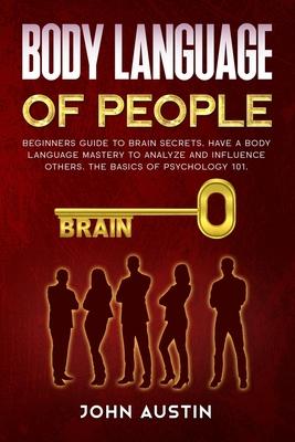 Body language of people: Beginners guide to brain secrets. Have a body language mastery to analyze and influence others. The basics of psycholo