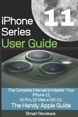 iPhone 11 Series User Guide: The Complete Manual to Master Your iPhone 11, 11 Pro, 11 Max and iOS 13. The Handy Apple Guide