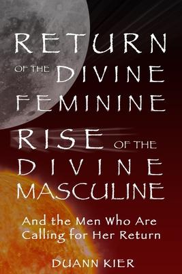 Return of the Divine Feminine, Rise of the Divine Masculine: And the Men Who Are Calling for Her Return