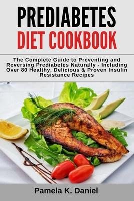 Prediabetes Diet Cookbook: The Complete Guide to Preventing and Reversing Prediabetes Naturally - Including Over 80 Healthy, Delicious and Proven