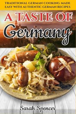 A Taste of Germany: Traditional German Cooking Made Easy with Authentic German Recipes