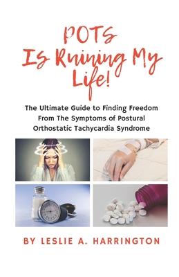 POTS Is Ruining My Life!: The Ultimate Guide to Finding Freedom From The Symptoms of Postural Orthostatic Tachycardia Syndrome