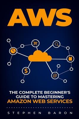 Aws: The Complete Beginner's Guide to Mastering Amazon Web Services