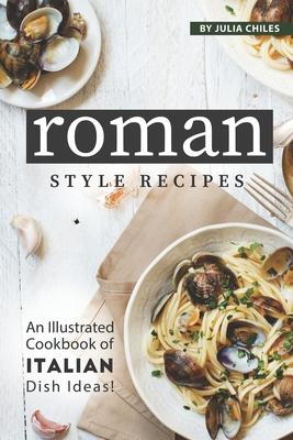 Roman Style Recipes: An Illustrated Cookbook of Italian Dish Ideas!