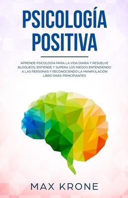 Psicologa positiva: Aprende psicologa para la vida diaria y resuelve bloqueos; Entiende y supera los miedos entendiendo a las personas y