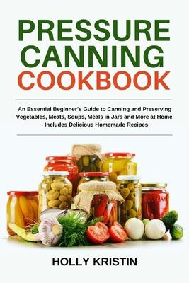 Pressure Canning Cookbook: An Essential Beginner's Guide to Canning and Preserving Vegetables, Meats, Soups, Meals in Jars and More at Home - Inc