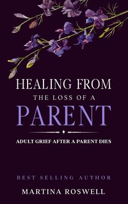 Healing From The Loss Of A Parent: Helping Yourself Heal When A Parent Dies. Adult Grief: How To Heal And Find Stenght After Losing A Beloved Parent.