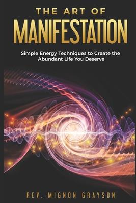 The Art of Manifestation: Simple Energy Techniques to Create the Abundant Life You Deserve