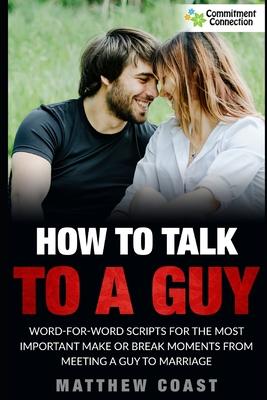 How to Talk to a Guy: Word For Word Scripts For the Most Important Make or Break Moments From Meeting a Man to Marriage