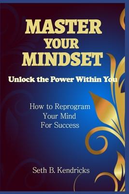 Master Your Mindset - Unlock the Power Within You - How To Reprogram Your Mind for Success