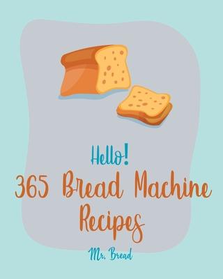 Hello! 365 Bread Machine Recipes: Best Bread Machine Cookbook Ever For Beginners [French Bread Cookbook, Italian Bread Cookbook, Cinnamon Roll Recipes