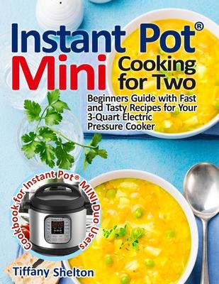 Instant Pot(R) Mini Cooking for Two: Beginners Guide with Fast and Tasty Recipes for Your 3-Quart Electric Pressure Cooker: A Cookbook for Instant Pot