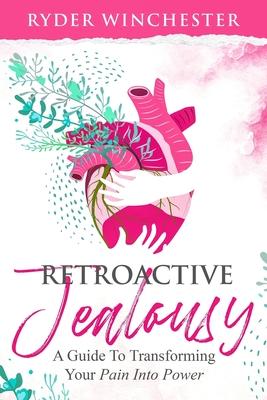 Retroactive Jealousy: A Guide To Transforming Your Pain Into Power: How To Get Over Partners Past, Get Rid Of Jealousy And Overcome Boyfrien