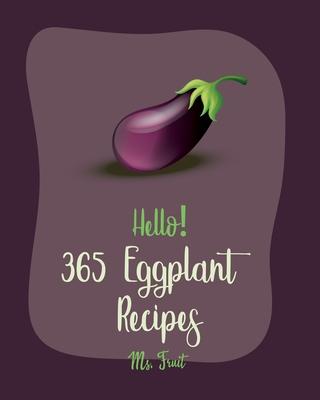 Hello! 365 Eggplant Recipes: Best Eggplant Cookbook Ever For Beginners [Lasagna Recipe, Stuffed Mushroom Cookbook, Vegetarian Curry Cookbook, Homem