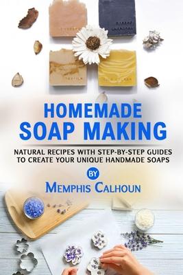 Homemade Soap Making: Natural and Easy Recipes with Step-by-Step Guides to Create your Unique Handmade Design Soaps