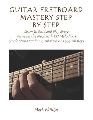 Guitar Fretboard Mastery Step by Step: Learn to Read and Play Every Note on the Neck with 132 Melodious Single String Studies in All Positions and All