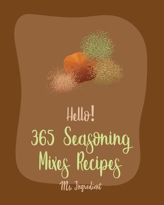 Hello! 365 Seasoning Mixes Recipes: Best Seasoning Mixes Cookbook Ever For Beginners [Sriracha Cookbook, Dry Rub Recipe Book, Dipping Sauce Recipe, To