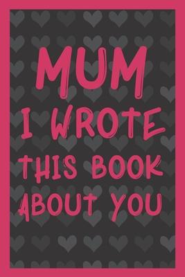 Mum I Wrote This Book About You: What You Love About Mum - Fill In The Blank With 50 Prompts - Perfect Gift For Mother's day, Mum's Birthday or Christ