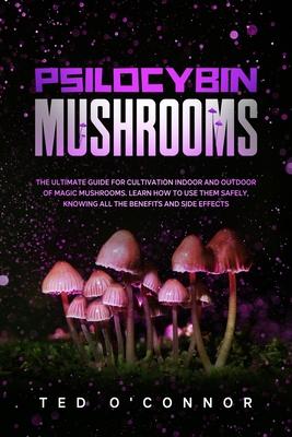 Psilocybin Mushrooms: The Ultimate Guide for Cultivation Indoor and Outdoor of Magic Mushrooms. Learn How to Use Them Safely, Knowing All th