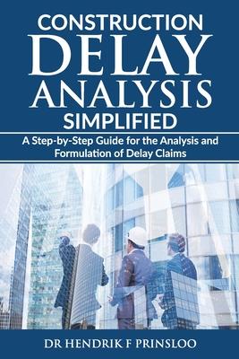 Construction Delay Analysis Simplified: A Step-by-Step Guide for the Analysis and Formulation of Delay Claims