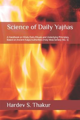 Science of Daily Yajas: A Handbook on Hindu Daily Rituals and Underlying Principles, Based on Ancient Kalpa Authorities (Holy Veda Series) (Vo