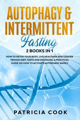 Autophagy and Intermittent Fasting 2 books in 1: How to DETOX your BODY, Live Healthier and Longer Trough Diet, Fasts and Excercise. A PRACTICAL Guide