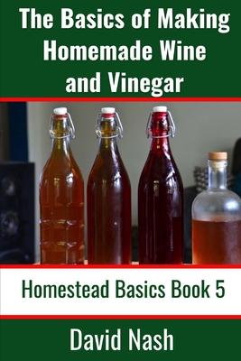 The Basics of Making Homemade Wine and Vinegar: How to Make and Bottle Wine, Mead, Vinegar, and Fermented Hot Sauce