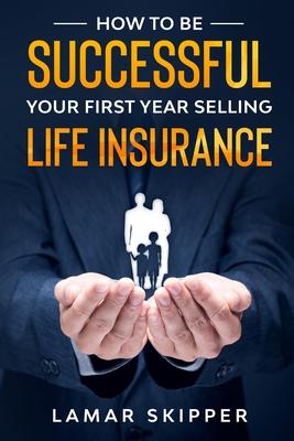 How To Be Successful Your First Year Selling Life Insurance