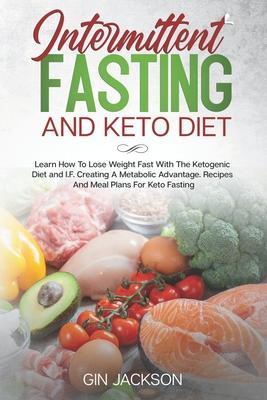 Intermittent Fasting And Keto Diet: Learn How To Lose Weight Fast With The Ketogenic Diet and I.F. Creating A Metabolic Advantage. Recipes And Meal Pl