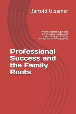 Professional Success and the Family Roots: Where Leadership, but also Self-Sabotage and Burnout have their Origin. Insights through Family Constellati