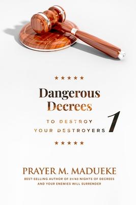 Dangerous Decrees to Destroy your Destroyers: The Power of Decreeing into the Spiritual Realm: Biblical Principles to Defeat the Devil