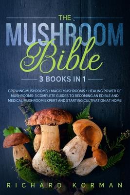 The Mushroom Bible (3 Books in 1): Growing Mushrooms + Magic Mushrooms + Healing Power of Mushrooms: 3 Complete Guides to Becoming an Edible and Medic