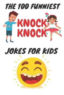 The 100 Funniest Knock-Knock Jokes for Kids: kids joke book ages 9-12