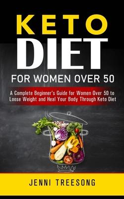 Keto Diet for Women Over 50: A Complete Beginner's Guide for Women Over 50 to Loose Weight and Heal Your Body Through Keto Diet