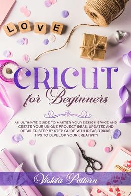 Cricut for Beginners: An ultimate guide to master your design space and create your unique project ideas. Updated and detailed step by step