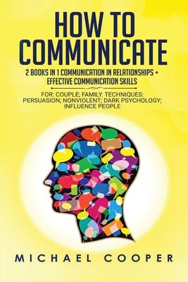 How to Communicate 2 Books in 1: Communication In Relationships + Effective Communication Skill: For: Family; Workplace. Techniques: Persuasion; Nonvi