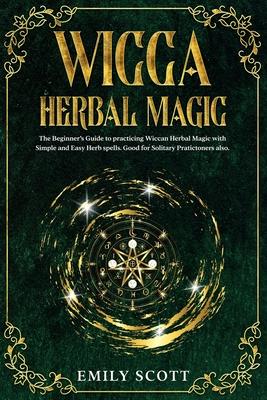 Wicca Herbal Magic: The Beginner's Guide to learn Easy and Simple Spells. Discover the power of Plants and 13 Magical Herbs. Learn how to