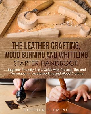 The Leather Crafting, Wood Burning and Whittling Starter Handbook: Beginner Friendly 3 in 1 Guide with Process, Tips and Techniques in Leatherworking