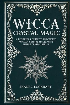 Wicca Crystal Magic: A Beginner's Guide To Practicing Wiccan Crystal Magic, With Simple Crystal Spells