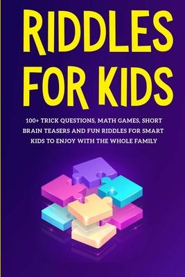 Riddles for Kids: 100+ trick questions, math games, short brainteasers and fun riddles for smart kids to enjoy with the whole family