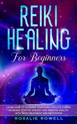 Reiki Healing for Beginners: Learn How To Cleanse Your Aura, Reduce Stress, Increase Positive Energy and Improve Health With Reiki Treatment and Me