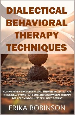 Dialectical Behavioral Therapy Techniques: Comprehensive Philosophy and Theories of Dialectical Thinking Approach and Cognitive Behavioral Therapy for