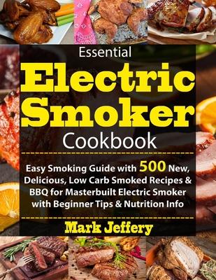 Essential Electric Smoker Cookbook: Easy Smoking Guide with 500 New, Delicious, Low Carb Smoked Recipes & BBQ for Masterbuilt Electric Smoker with Beg