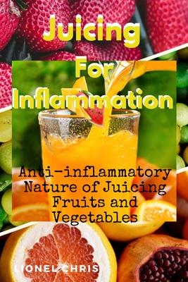 Juicing For Inflammation: Anti - Inflammatory Nature of Juicing Fruits and Vegetables