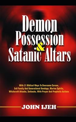 Demon Possession And Satanic Altars: With 21 Biblical Ways to Overcome Curses, Evil Family & Generational Bondage, Marine Spirits, Witchcraft Attacks,