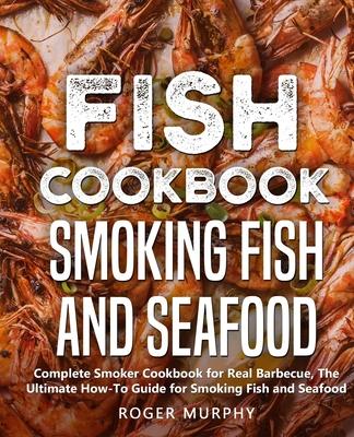 Fish Cookbook: Smoking Fish and Seafood: Complete Smoker Cookbook for Real Barbecue, The Ultimate How-To Guide for Smoking Fish and S